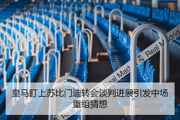 皇马盯上苏比门迪转会谈判进展引发中场重组猜想