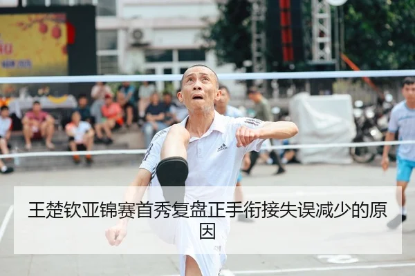 王楚钦亚锦赛首秀复盘正手衔接失误减少的原因
