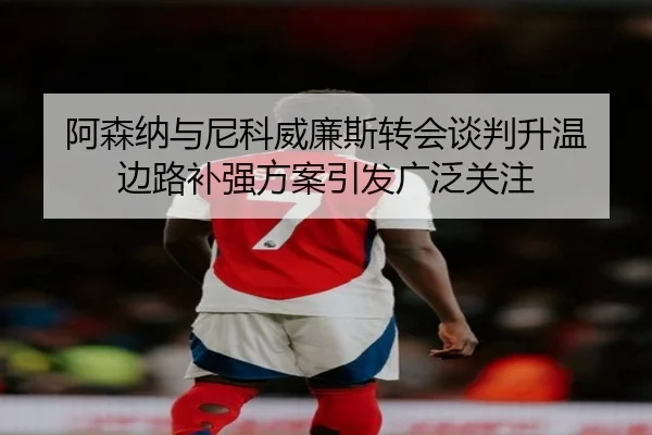 阿森纳与尼科威廉斯转会谈判升温 边路补强方案引发广泛关注