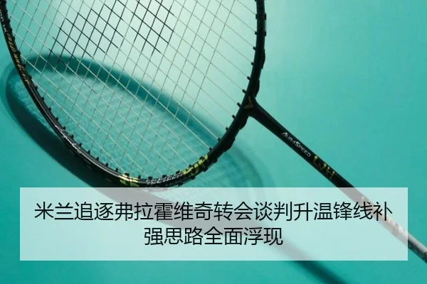 米兰追逐弗拉霍维奇转会谈判升温锋线补强思路全面浮现
